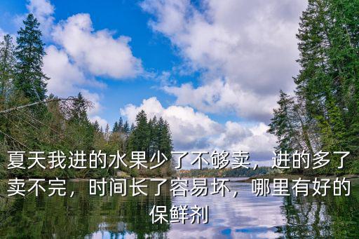 夏天我進(jìn)的水果少了不夠賣，進(jìn)的多了賣不完，時(shí)間長(zhǎng)了容易壞，哪里有好的保鮮劑