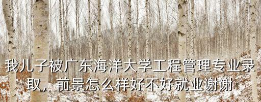 我兒子被廣東海洋大學工程管理專業錄取，前景怎么樣好不好就業謝謝