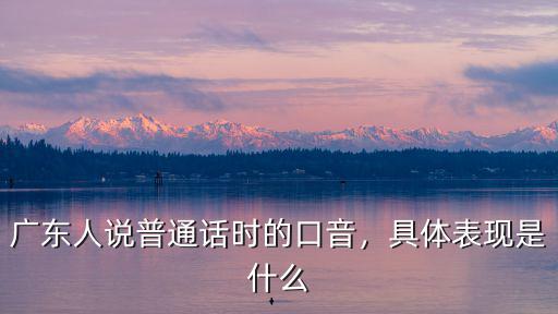 廣東牛牛怎么用普通話(huà)說(shuō),廣東人說(shuō)普通話(huà)時(shí)的口音
