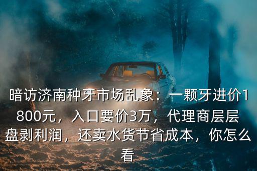 暗訪濟南種牙市場亂象：一顆牙進價1800元，入口要價3萬，代理商層層盤剝利潤，還賣水貨節省成本，你怎么看