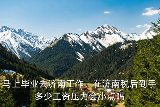 馬上畢業去濟南工作，在濟南稅后到手多少工資壓力會小點嗎