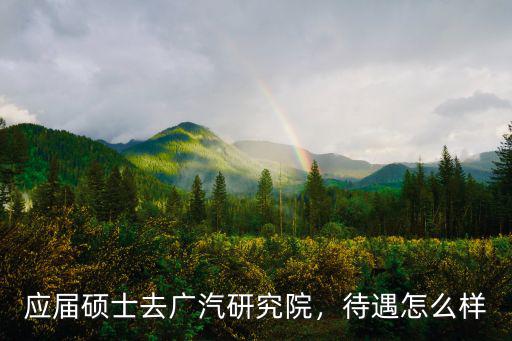 應(yīng)屆碩士去廣汽研究院，待遇怎么樣