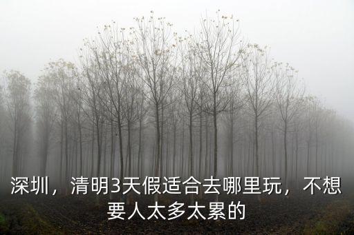 深圳，清明3天假適合去哪里玩，不想要人太多太累的