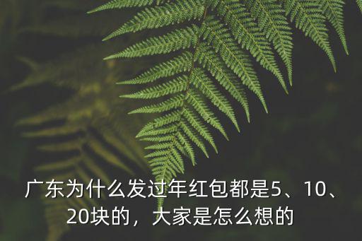 廣東為什么發(fā)過(guò)年紅包都是5、10、20塊的，大家是怎么想的