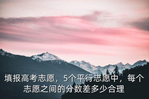 填報(bào)高考志愿，5個(gè)平行志愿中，每個(gè)志愿之間的分?jǐn)?shù)差多少合理