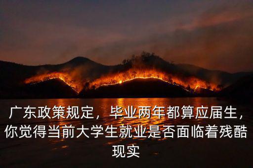 廣東政策規(guī)定，畢業(yè)兩年都算應(yīng)屆生，你覺(jué)得當(dāng)前大學(xué)生就業(yè)是否面臨著殘酷現(xiàn)實(shí)