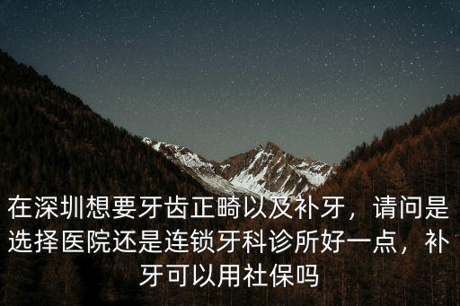 在深圳想要牙齒正畸以及補牙，請問是選擇醫(yī)院還是連鎖牙科診所好一點，補牙可以用社保嗎