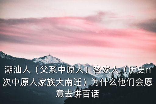 潮汕人（父系中原人）客家人（歷史n次中原人家族大南遷）為什么他們會(huì)愿意去講百話