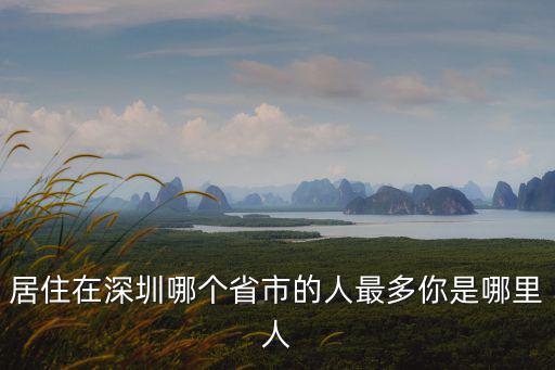 居住在深圳哪個(gè)省市的人最多你是哪里人