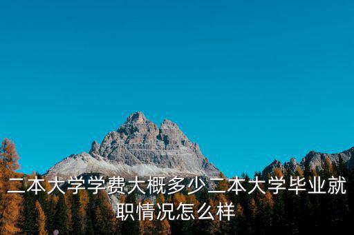二本大學(xué)學(xué)費(fèi)大概多少二本大學(xué)畢業(yè)就職情況怎么樣