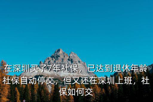 在深圳買了7年社保，已達到退休年齡社保自動停交，但又還在深圳上班，社保如何交