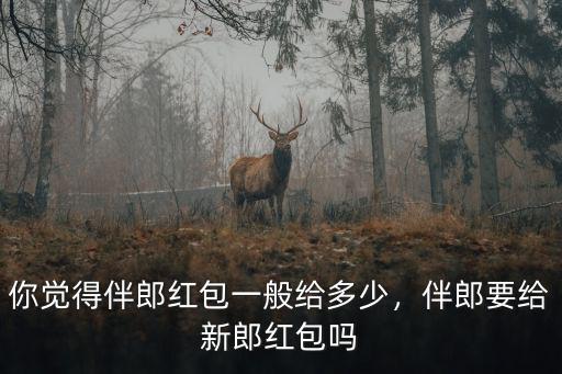 你覺得伴郎紅包一般給多少，伴郎要給新郎紅包嗎