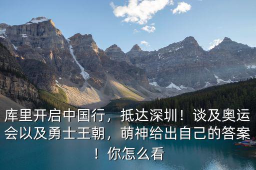 庫(kù)里開啟中國(guó)行，抵達(dá)深圳！談及奧運(yùn)會(huì)以及勇士王朝，萌神給出自己的答案！你怎么看
