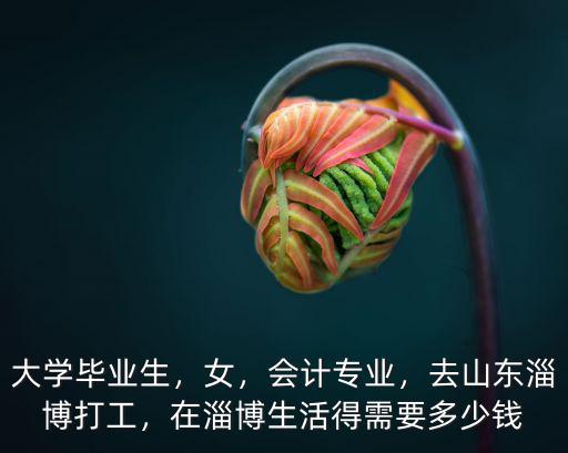 大學(xué)畢業(yè)生，女，會計專業(yè)，去山東淄博打工，在淄博生活得需要多少錢