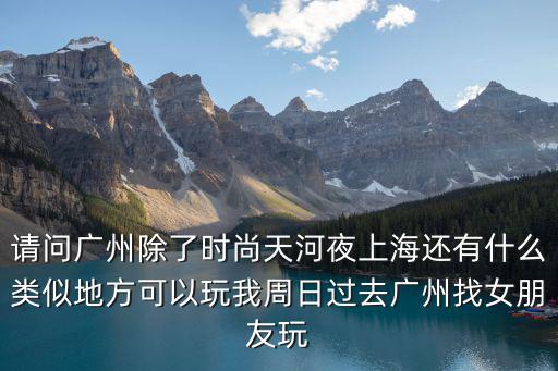 請(qǐng)問廣州除了時(shí)尚天河夜上海還有什么類似地方可以玩我周日過去廣州找女朋友玩