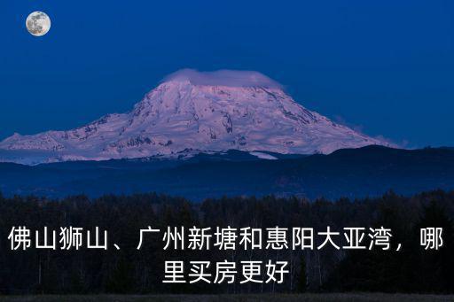 佛山獅山、廣州新塘和惠陽(yáng)大亞灣，哪里買(mǎi)房更好