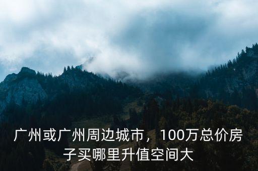 廣州或廣州周邊城市，100萬總價房子買哪里升值空間大