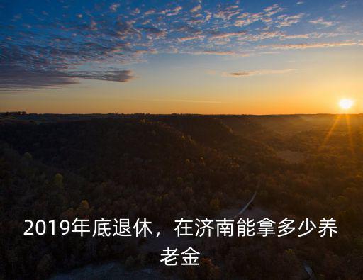 2019年底退休，在濟南能拿多少養(yǎng)老金