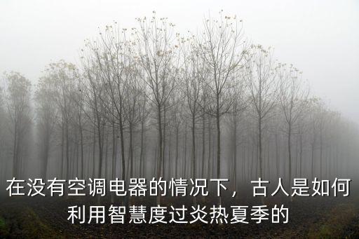 在沒有空調電器的情況下，古人是如何利用智慧度過炎熱夏季的
