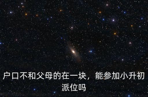 戶口不和父母的在一塊，能參加小升初派位嗎
