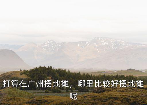 打算在廣州擺地攤，哪里比較好擺地攤呢