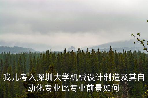 我兒考入深圳大學機械設計制造及其自動化專業此專業前景如何