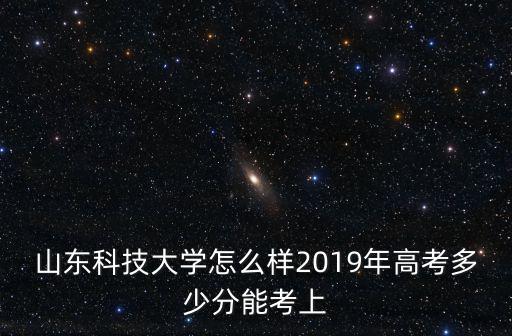 山東科技大學怎么樣2019年高考多少分能考上