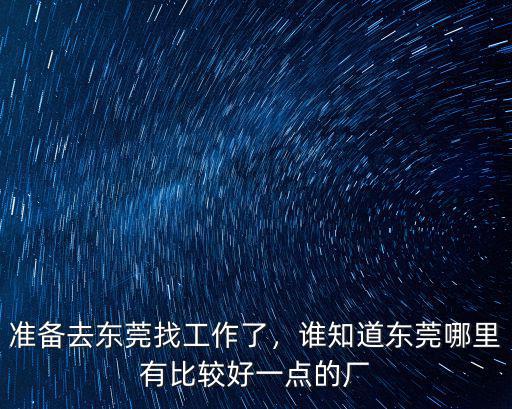 準備去東莞找工作了，誰知道東莞哪里有比較好一點的廠