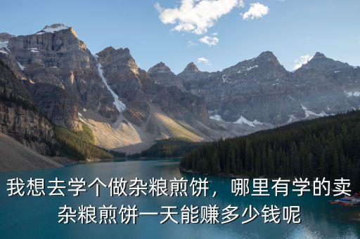 我想去學個做雜糧煎餅，哪里有學的賣雜糧煎餅一天能賺多少錢呢