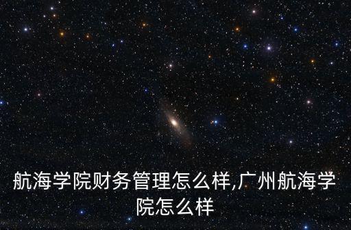 廣州航海學院財務管理怎么樣,廣州航海學院怎么樣