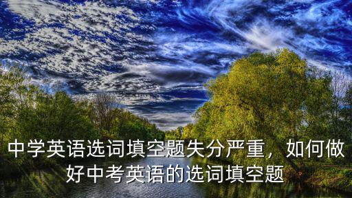中學英語選詞填空題失分嚴重，如何做好中考英語的選詞填空題