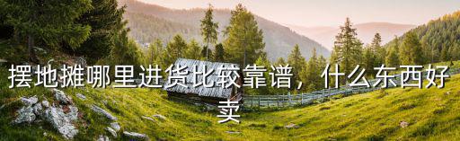 擺地攤哪里進貨比較靠譜，什么東西好賣