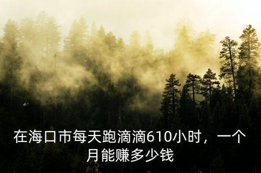 東莞跑滴滴可以賺多少錢一個月,在海口市每天跑滴滴6