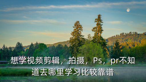 想學視頻剪輯，拍攝，Ps，pr不知道去哪里學習比較靠譜