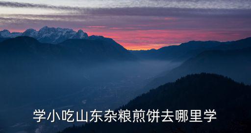 學小吃山東雜糧煎餅去哪里學