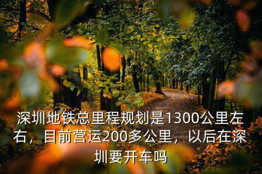 深圳地鐵總里程規劃是1300公里左右，目前營運200多公里，以后在深圳要開車嗎