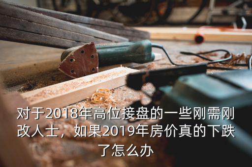 對于2018年高位接盤的一些剛需剛改人士，如果2019年房價真的下跌了怎么辦