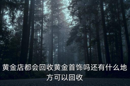 中山坦洲哪里有回收黃金的地方,黃金店都會(huì)回收黃金首飾嗎