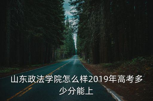 上山東政法分數線是多少,山東政法學院怎么樣
