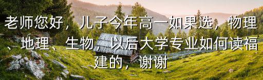 老師您好，兒子今年高一如果選，物理、地理、生物，以后大學專業如何讀福建的，謝謝
