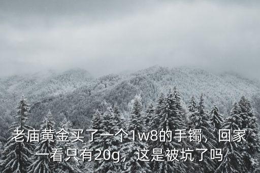 老廟黃金買了一個1w8的手鐲，回家一看只有20g，這是被坑了嗎