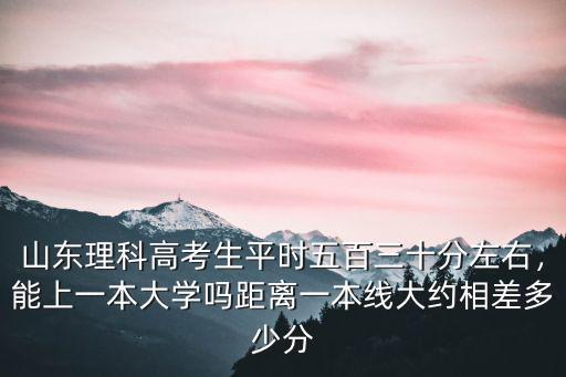 山東理科高考生平時五百三十分左右，能上一本大學嗎距離一本線大約相差多少分