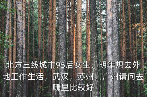 北方三線城市95后女生，明年想去外地工作生活，武漢，蘇州，廣州請問去哪里比較好