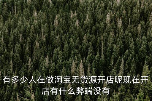 有多少人在做淘寶無貨源開店呢現在開店有什么弊端沒有