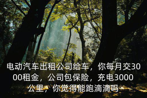 電動汽車出租公司給車，你每月交3000租金，公司包保險，充電3000公里，你覺得能跑滴滴嗎