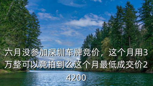 六月沒參加深圳車牌競價，這個月用3萬整可以競拍到么這個月最低成交價24200