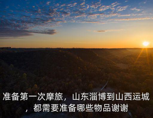 準備第一次摩旅，山東淄博到山西運城，都需要準備哪些物品謝謝