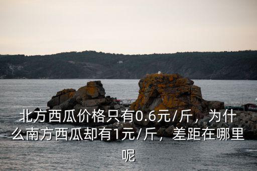北方西瓜價格只有0.6元/斤，為什么南方西瓜卻有1元/斤，差距在哪里呢