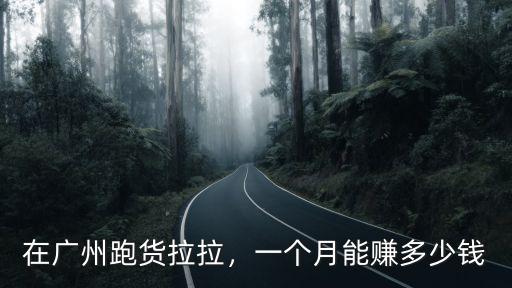 廣州雨傘一個月多少錢,在廣州跑貨拉拉