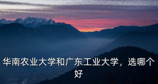 華南農業大學和廣東工業大學，選哪個好